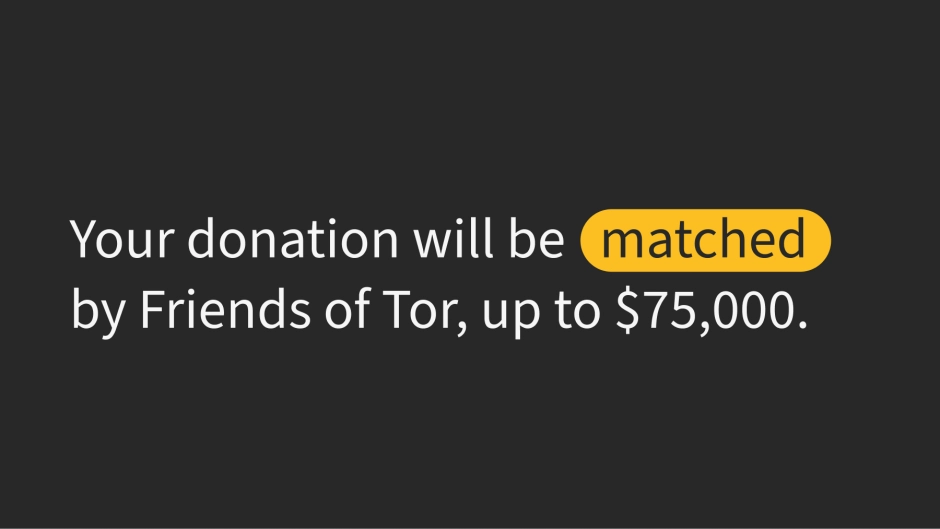Text on black background: Your donation will be matched by Friends of Tor, up to $75k
